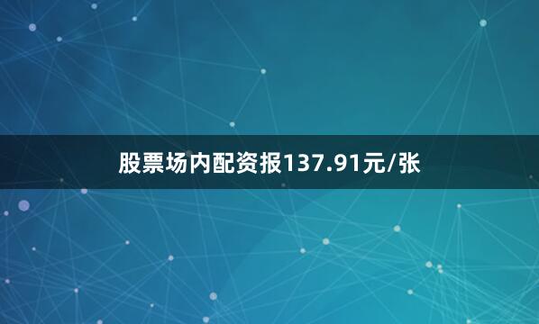 股票场内配资报137.91元/张