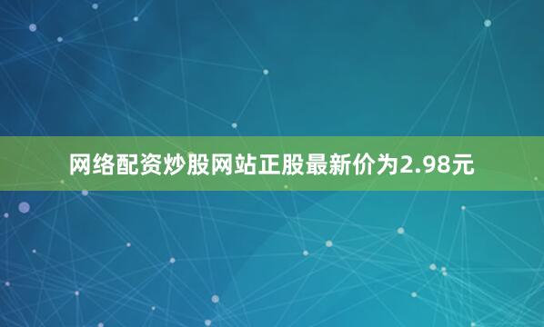 网络配资炒股网站正股最新价为2.98元
