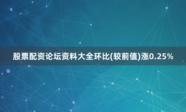 股票配资论坛资料大全环比(较前值)涨0.25%