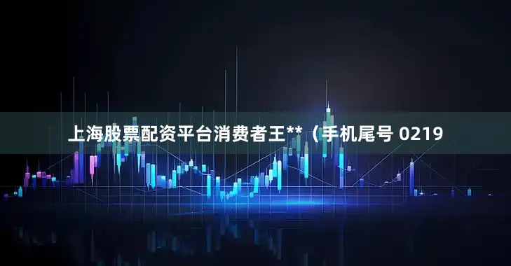 上海股票配资平台消费者王**（手机尾号 0219