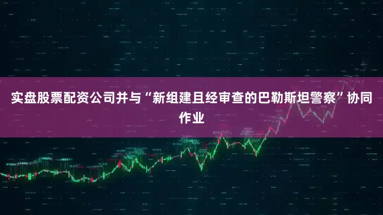 实盘股票配资公司并与“新组建且经审查的巴勒斯坦警察”协同作业