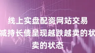 线上实盘配资网站交易盘减持长债呈现越跌越卖的状态