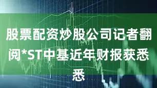 股票配资炒股公司记者翻阅*ST中基近年财报获悉